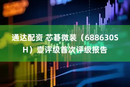 通达配资 芯碁微装（688630SH）壹评级首次评级报告