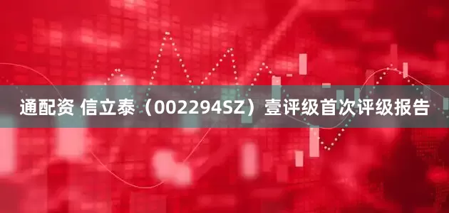 通配资 信立泰（002294SZ）壹评级首次评级报告