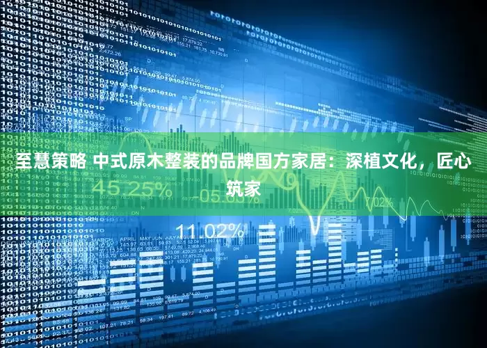 至慧策略 中式原木整装的品牌国方家居：深植文化，匠心筑家