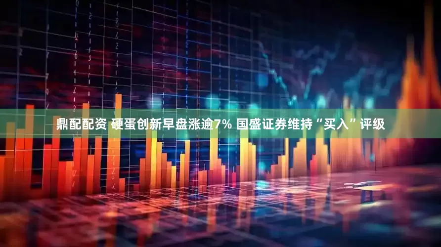 鼎配配资 硬蛋创新早盘涨逾7% 国盛证券维持“买入”评级