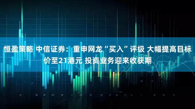 恒盈策略 中信证券：重申网龙“买入”评级 大幅提高目标价至21港元 投资业务迎来收获期
