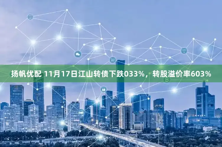 扬帆优配 11月17日江山转债下跌033%，转股溢价率603%