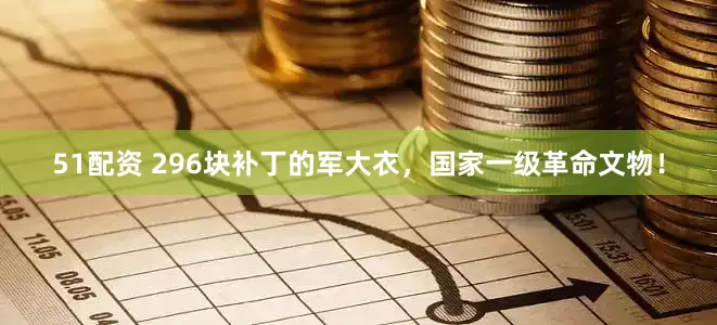 51配资 296块补丁的军大衣，国家一级革命文物！