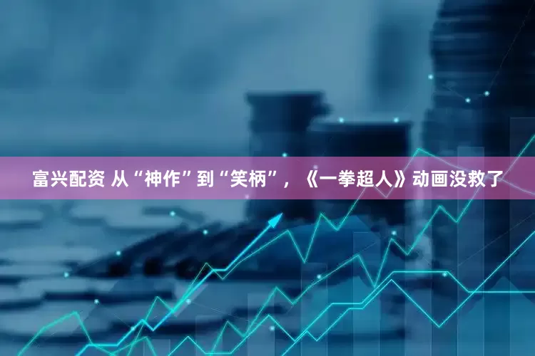 富兴配资 从“神作”到“笑柄”，《一拳超人》动画没救了