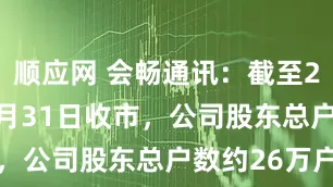 顺应网 会畅通讯：截至2025年10月31日收市，公司股东总户数约26万户