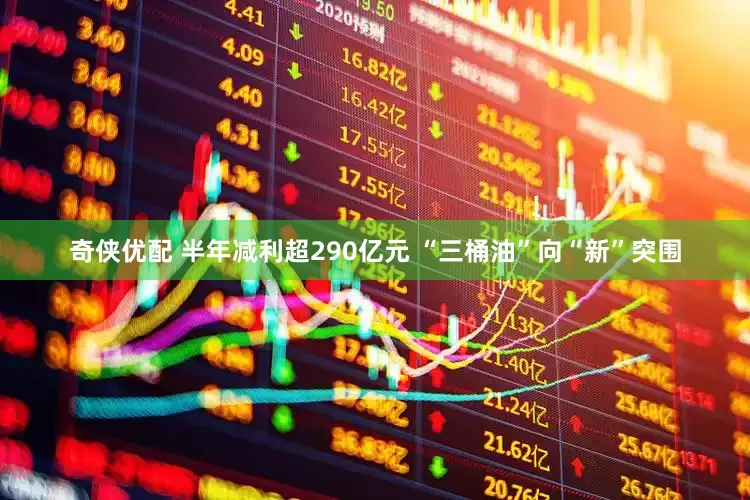 奇侠优配 半年减利超290亿元 “三桶油”向“新”突围